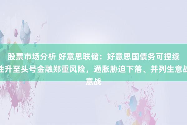 股票市场分析 好意思联储：好意思国债务可捏续性升至头号金融郑重风险，通胀胁迫下落、并列生意战