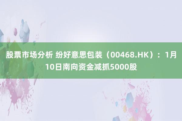 股票市场分析 纷好意思包装（00468.HK）：1月10日南向资金减抓5000股