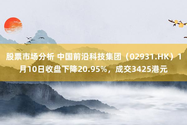 股票市场分析 中国前沿科技集团（02931.HK）1月10日收盘下降20.95%，成交3425港元