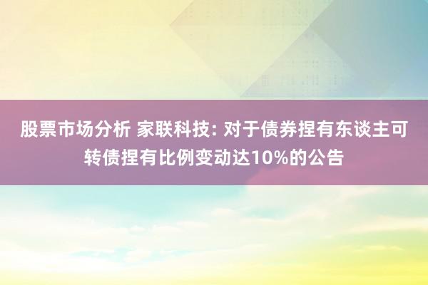 股票市场分析 家联科技: 对于债券捏有东谈主可转债捏有比例变动达10%的公告