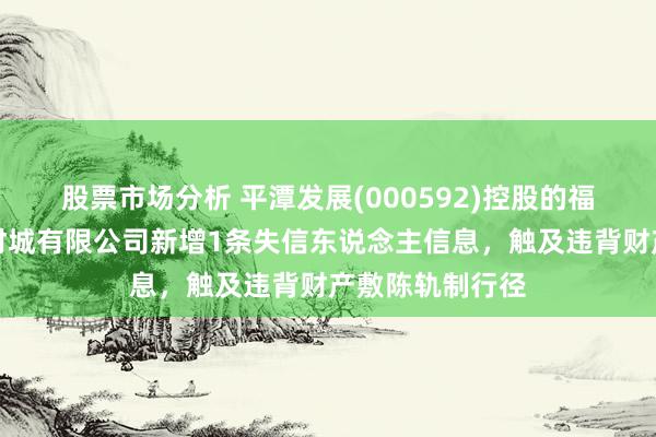 股票市场分析 平潭发展(000592)控股的福建中福海峡建材城有限公司新增1条失信东说念主信息，触及违背财产敷陈轨制行径