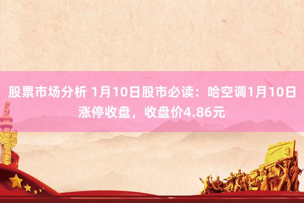 股票市场分析 1月10日股市必读：哈空调1月10日涨停收盘，收盘价4.86元