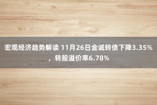 宏观经济趋势解读 11月26日金诚转债下降3.35%，转股溢价率6.78%