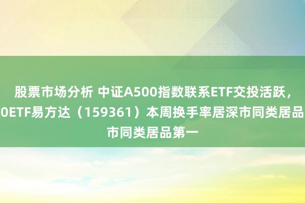 股票市场分析 中证A500指数联系ETF交投活跃，A500ETF易方达（159361）本周换手率居深市同类居品第一