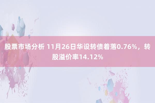 股票市场分析 11月26日华设转债着落0.76%，转股溢价率14.12%