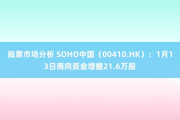 股票市场分析 SOHO中国（00410.HK）：1月13日南向资金增握21.6万股