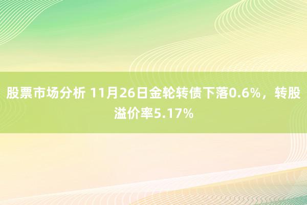 股票市场分析 11月26日金轮转债下落0.6%，转股溢价率5.17%