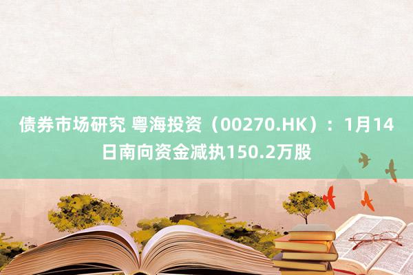 债券市场研究 粤海投资（00270.HK）：1月14日南向资金减执150.2万股