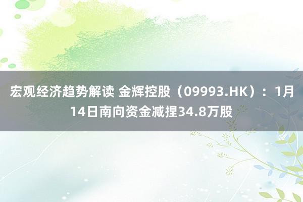 宏观经济趋势解读 金辉控股（09993.HK）：1月14日南向资金减捏34.8万股