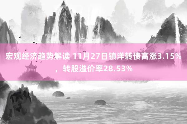 宏观经济趋势解读 11月27日镇洋转债高涨3.15%，转股溢价率28.53%