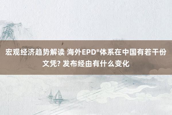 宏观经济趋势解读 海外EPD®体系在中国有若干份文凭? 发布经由有什么变化