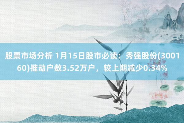 股票市场分析 1月15日股市必读：秀强股份(300160)推动户数3.52万户，较上期减少0.34%