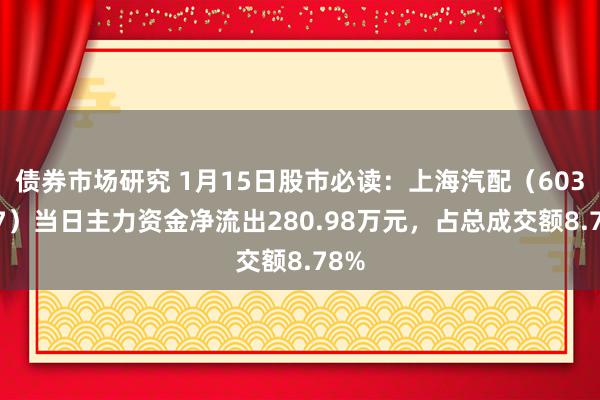 债券市场研究 1月15日股市必读：上海汽配（603107）当日主力资金净流出280.98万元，占总成交额8.78%