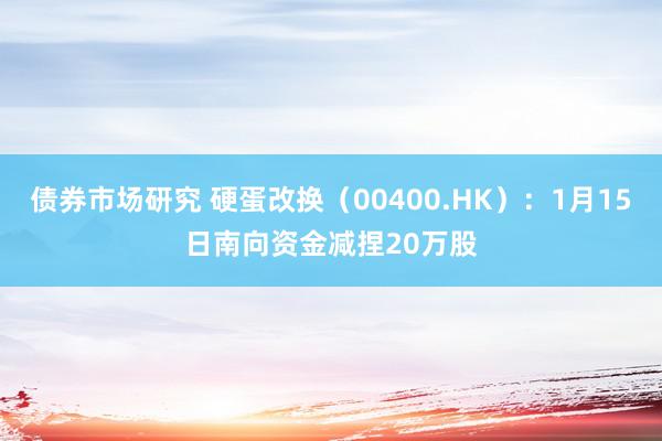 债券市场研究 硬蛋改换（00400.HK）：1月15日南向资金减捏20万股