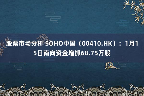 股票市场分析 SOHO中国（00410.HK）：1月15日南向资金增抓68.75万股