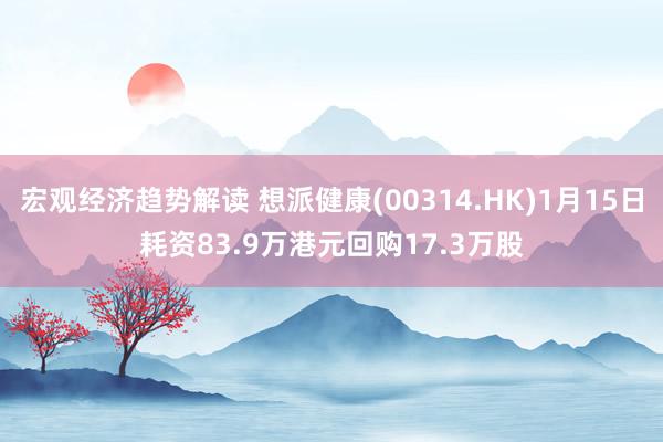 宏观经济趋势解读 想派健康(00314.HK)1月15日耗资83.9万港元回购17.3万股