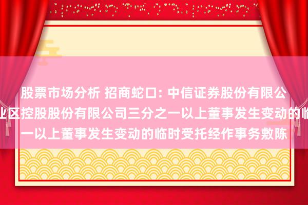 股票市场分析 招商蛇口: 中信证券股份有限公司对于招商局蛇口工业区控股股份有限公司三分之一以上董事发生变动的临时受托经作事务敷陈