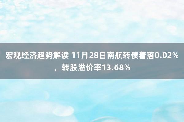 宏观经济趋势解读 11月28日南航转债着落0.02%，转股溢价率13.68%