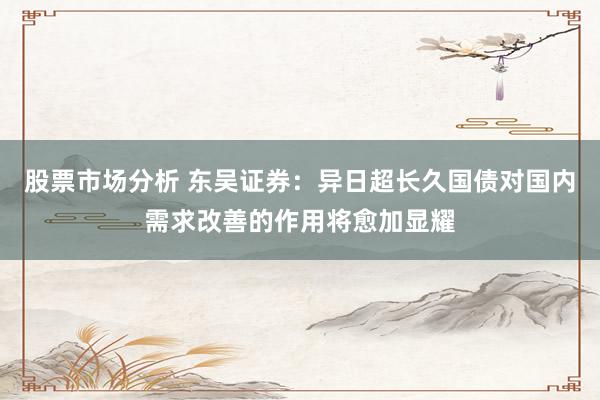 股票市场分析 东吴证券：异日超长久国债对国内需求改善的作用将愈加显耀