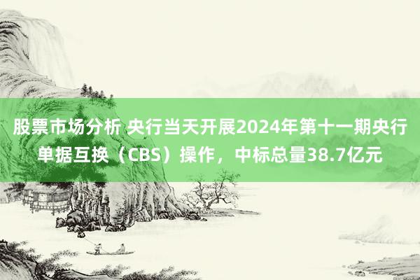 股票市场分析 央行当天开展2024年第十一期央行单据互换（CBS）操作，中标总量38.7亿元