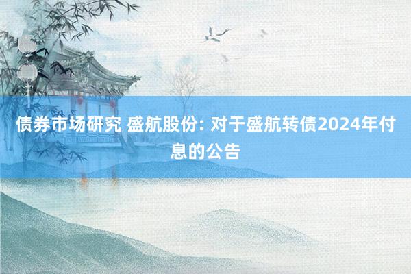 债券市场研究 盛航股份: 对于盛航转债2024年付息的公告