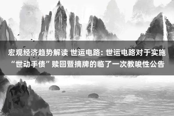 宏观经济趋势解读 世运电路: 世运电路对于实施“世动手债”赎回暨摘牌的临了一次教唆性公告