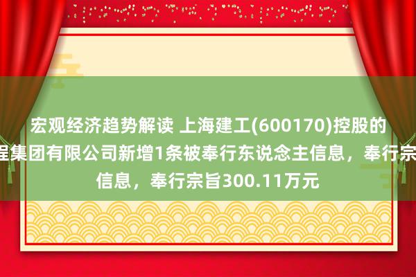 宏观经济趋势解读 上海建工(600170)控股的上海市装置工程集团有限公司新增1条被奉行东说念主信息，奉行宗旨300.11万元