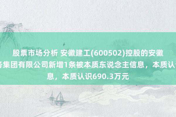 股票市场分析 安徽建工(600502)控股的安徽建工交通航务集团有限公司新增1条被本质东说念主信息，本质认识690.3万元