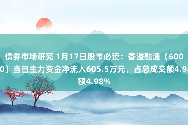 债券市场研究 1月17日股市必读：香溢融通（600830）当日主力资金净流入605.5万元，占总成交额4.98%