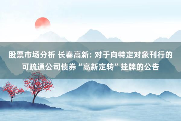 股票市场分析 长春高新: 对于向特定对象刊行的可疏通公司债券“高新定转”挂牌的公告