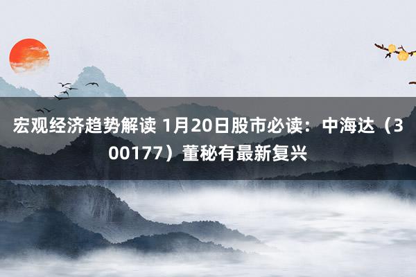 宏观经济趋势解读 1月20日股市必读：中海达（300177）董秘有最新复兴