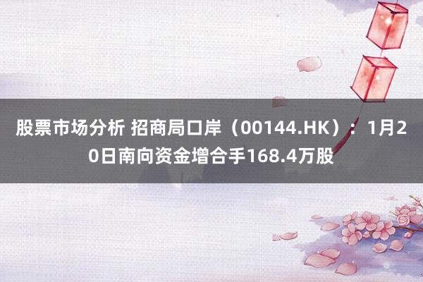 股票市场分析 招商局口岸（00144.HK）：1月20日南向资金增合手168.4万股