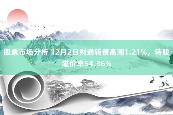 股票市场分析 12月2日财通转债高潮1.21%，转股溢价率54.36%