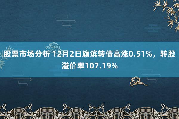 股票市场分析 12月2日旗滨转债高涨0.51%，转股溢价率107.19%