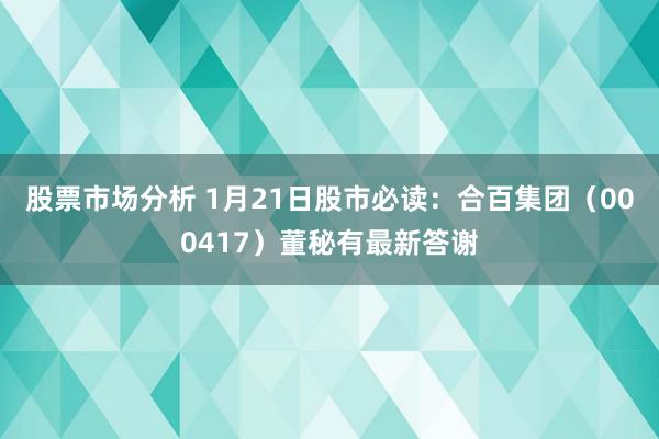 股票市场分析 1月21日股市必读：合百集团（000417）董秘有最新答谢