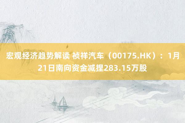 宏观经济趋势解读 祯祥汽车（00175.HK）：1月21日南向资金减捏283.15万股