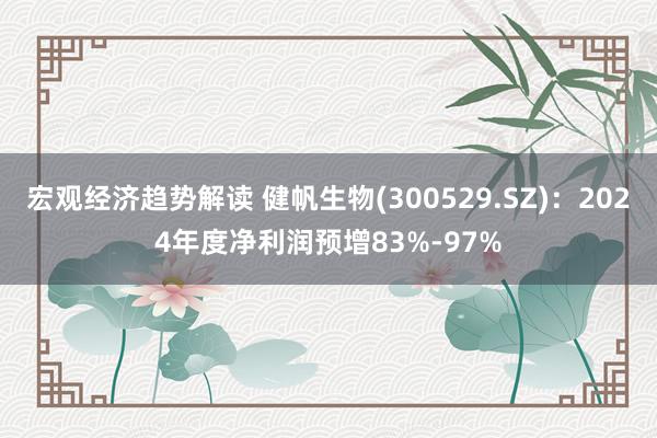 宏观经济趋势解读 健帆生物(300529.SZ)：2024年度净利润预增83%-97%