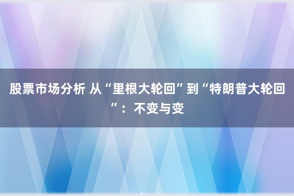 股票市场分析 从“里根大轮回”到“特朗普大轮回”：不变与变