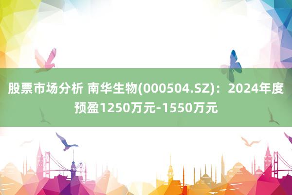 股票市场分析 南华生物(000504.SZ)：2024年度预盈1250万元-1550万元