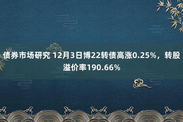 债券市场研究 12月3日博22转债高涨0.25%，转股溢价率190.66%