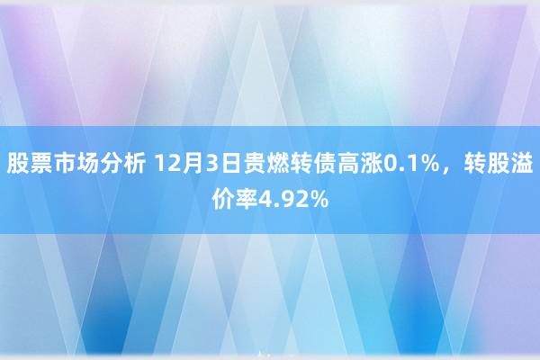 股票市场分析 12月3日贵燃转债高涨0.1%，转股溢价率4.92%