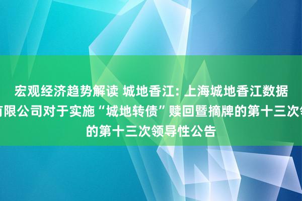 宏观经济趋势解读 城地香江: 上海城地香江数据科技股份有限公司对于实施“城地转债”赎回暨摘牌的第十三次领导性公告