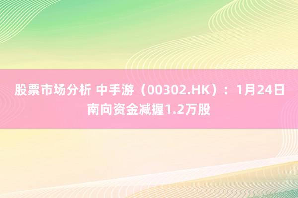 股票市场分析 中手游（00302.HK）：1月24日南向资金减握1.2万股