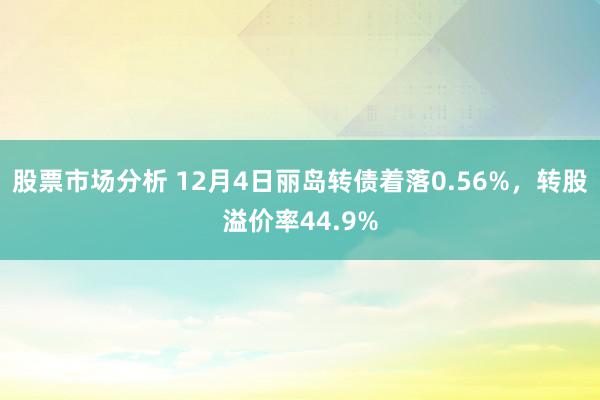 股票市场分析 12月4日丽岛转债着落0.56%，转股溢价率44.9%