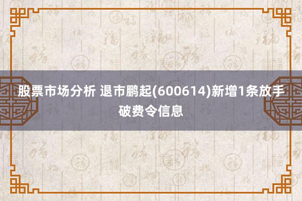 股票市场分析 退市鹏起(600614)新增1条放手破费令信息