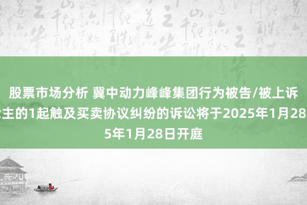 股票市场分析 冀中动力峰峰集团行为被告/被上诉东说念主的1起触及买卖协议纠纷的诉讼将于2025年1月28日开庭