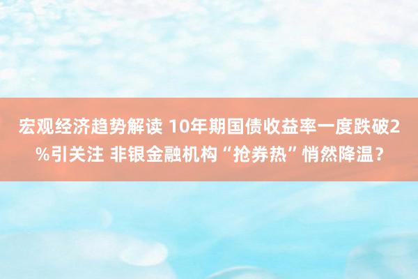 宏观经济趋势解读 10年期国债收益率一度跌破2%引关注 非银金融机构“抢券热”悄然降温？