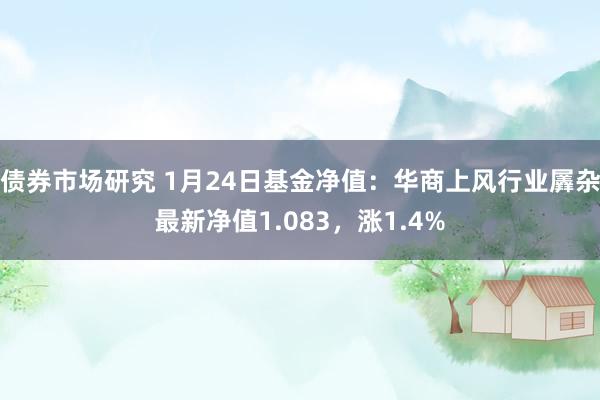 债券市场研究 1月24日基金净值：华商上风行业羼杂最新净值1.083，涨1.4%