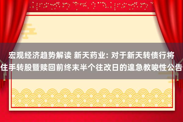 宏观经济趋势解读 新天药业: 对于新天转债行将住手转股暨赎回前终末半个往改日的遑急教唆性公告