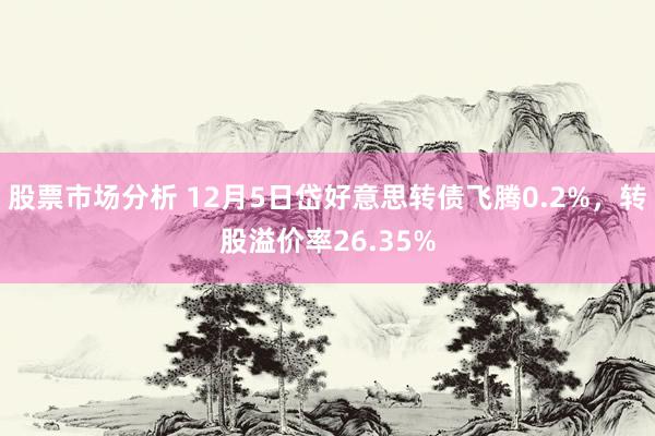 股票市场分析 12月5日岱好意思转债飞腾0.2%，转股溢价率26.35%